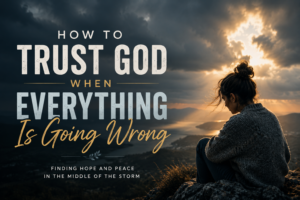 How to Trust God When Everything Is Going Wrong